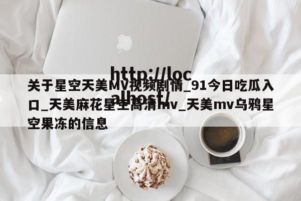 关于星空天美MV视频剧情_91今日吃瓜入口_天美麻花星空高清mv_天美mv乌鸦星空果冻的信息